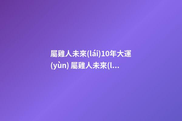 屬雞人未來(lái)10年大運(yùn) 屬雞人未來(lái)10年運(yùn)勢(shì)解析